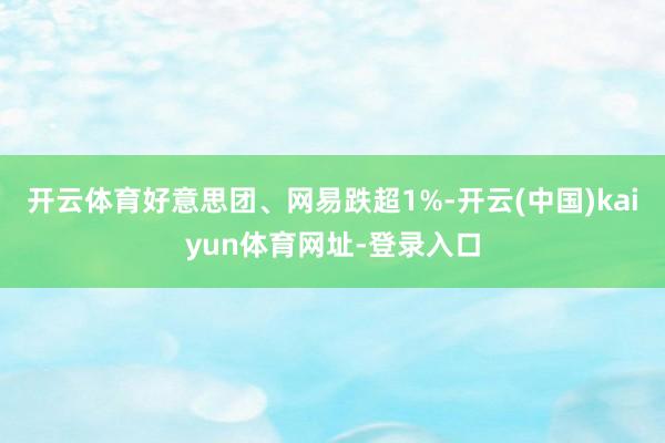 开云体育好意思团、网易跌超1%-开云(中国)kaiyun体育网址-登录入口