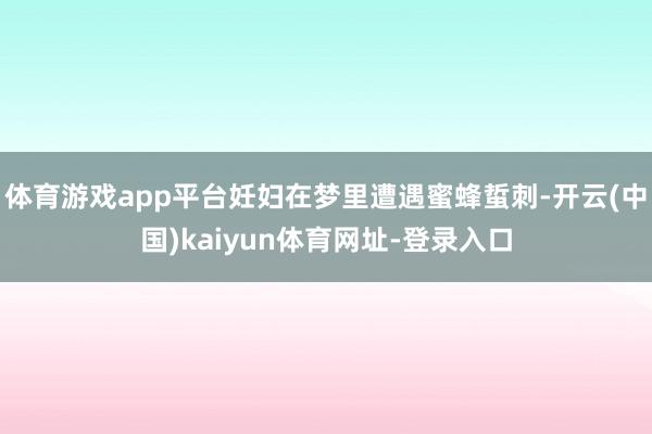 体育游戏app平台妊妇在梦里遭遇蜜蜂蜇刺-开云(中国)kaiyun体育网址-登录入口