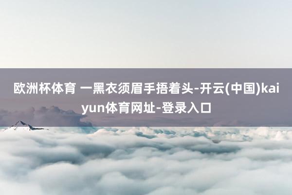 欧洲杯体育 一黑衣须眉手捂着头-开云(中国)kaiyun体育网址-登录入口