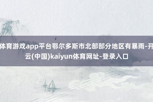 体育游戏app平台鄂尔多斯市北部部分地区有暴雨-开云(中国)kaiyun体育网址-登录入口