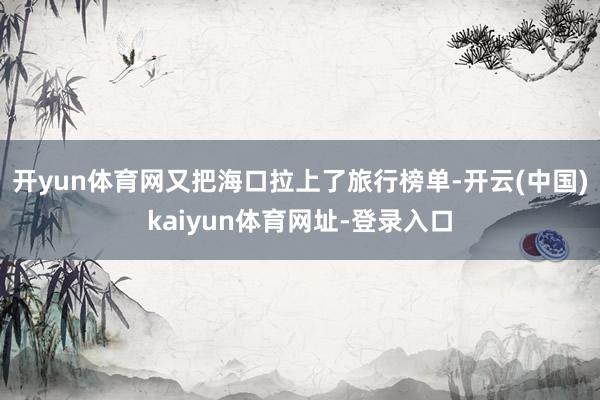 开yun体育网又把海口拉上了旅行榜单-开云(中国)kaiyun体育网址-登录入口