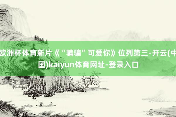 欧洲杯体育新片《“骗骗”可爱你》位列第三-开云(中国)kaiyun体育网址-登录入口