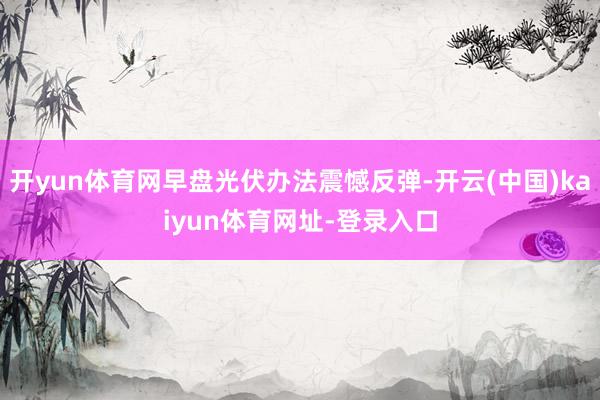 开yun体育网早盘光伏办法震憾反弹-开云(中国)kaiyun体育网址-登录入口