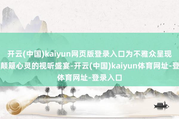 开云(中国)kaiyun网页版登录入口为不雅众呈现了一场颠簸心灵的视听盛宴-开云(中国)kaiyun体育网址-登录入口