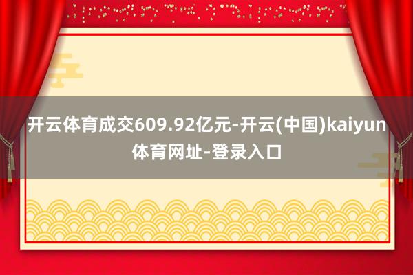 开云体育成交609.92亿元-开云(中国)kaiyun体育网址-登录入口