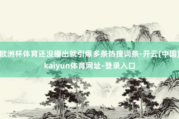 欧洲杯体育还没播出就引爆多条热搜词条-开云(中国)kaiyun体育网址-登录入口