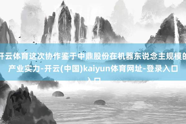 开云体育这次协作鉴于中鼎股份在机器东说念主规模的产业实力-开云(中国)kaiyun体育网址-登录入口