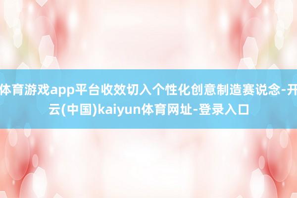 体育游戏app平台收效切入个性化创意制造赛说念-开云(中国)kaiyun体育网址-登录入口