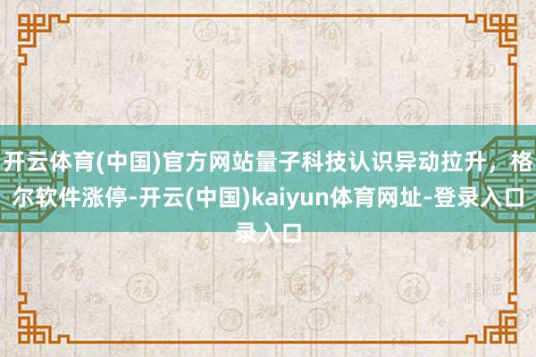 开云体育(中国)官方网站量子科技认识异动拉升，格尔软件涨停-开云(中国)kaiyun体育网址-登录入口