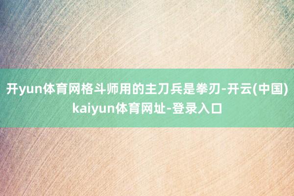开yun体育网格斗师用的主刀兵是拳刃-开云(中国)kaiyun体育网址-登录入口