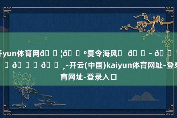 开yun体育网🇦🇺夏令海风ഒ 💭 𓇼 𓂂𓈒𓏸-开云(中国)kaiyun体育网址-登录入口