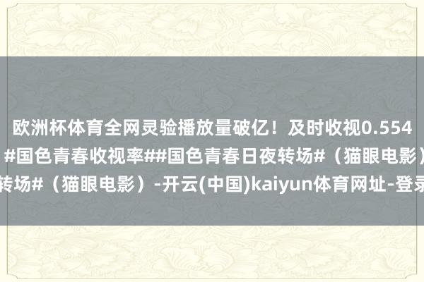 欧洲杯体育全网灵验播放量破亿！及时收视0.5548%登顶卫视收视榜！#国色青春收视率##国色青春日夜转场#（猫眼电影）-开云(中国)kaiyun体育网址-登录入口