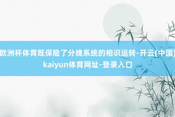 欧洲杯体育既保险了分娩系统的相识运转-开云(中国)kaiyun体育网址-登录入口