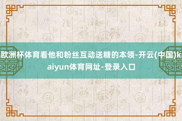 欧洲杯体育看他和粉丝互动送糖的本领-开云(中国)kaiyun体育网址-登录入口