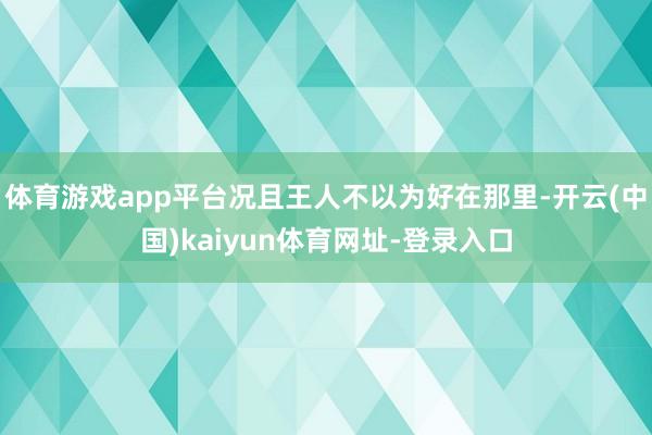 体育游戏app平台况且王人不以为好在那里-开云(中国)kaiyun体育网址-登录入口