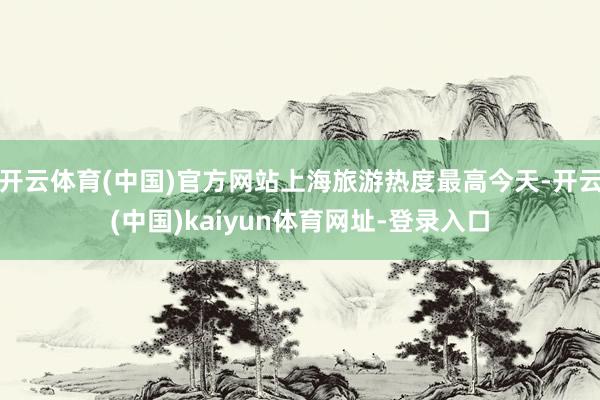 开云体育(中国)官方网站上海旅游热度最高今天-开云(中国)kaiyun体育网址-登录入口