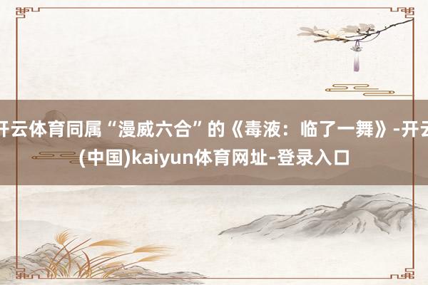 开云体育同属“漫威六合”的《毒液：临了一舞》-开云(中国)kaiyun体育网址-登录入口