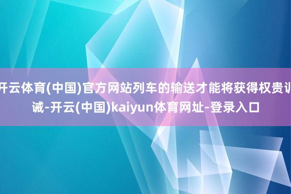 开云体育(中国)官方网站列车的输送才能将获得权贵训诫-开云(中国)kaiyun体育网址-登录入口