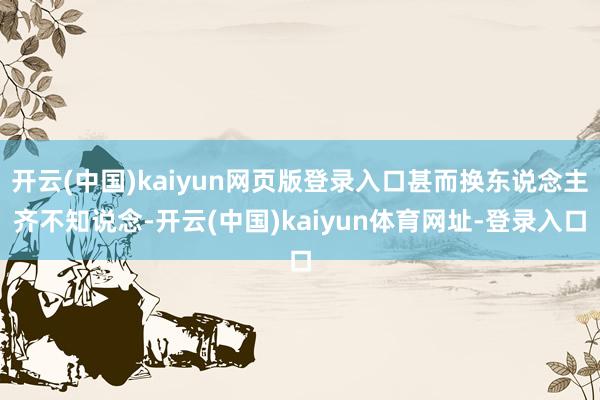 开云(中国)kaiyun网页版登录入口甚而换东说念主齐不知说念-开云(中国)kaiyun体育网址-登录入口
