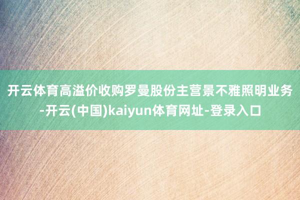 开云体育　　高溢价收购　　罗曼股份主营景不雅照明业务-开云(中国)kaiyun体育网址-登录入口