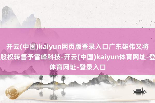 开云(中国)kaiyun网页版登录入口广东雄伟又将这部分股权转售予雪峰科技-开云(中国)kaiyun体育网址-登录入口