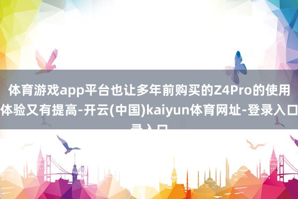 体育游戏app平台也让多年前购买的Z4Pro的使用体验又有提高-开云(中国)kaiyun体育网址-登录入口