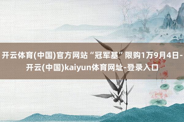 开云体育(中国)官方网站“冠军基”限购1万9月4日-开云(中国)kaiyun体育网址-登录入口