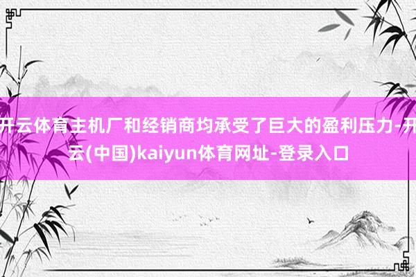 开云体育主机厂和经销商均承受了巨大的盈利压力-开云(中国)kaiyun体育网址-登录入口