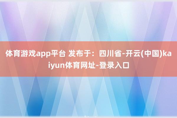 体育游戏app平台 发布于：四川省-开云(中国)kaiyun体育网址-登录入口