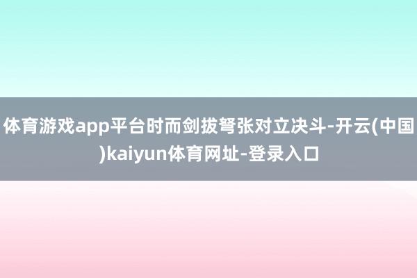 体育游戏app平台时而剑拔弩张对立决斗-开云(中国)kaiyun体育网址-登录入口