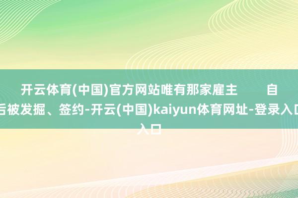 开云体育(中国)官方网站唯有那家雇主        自后被发掘、签约-开云(中国)kaiyun体育网址-登录入口