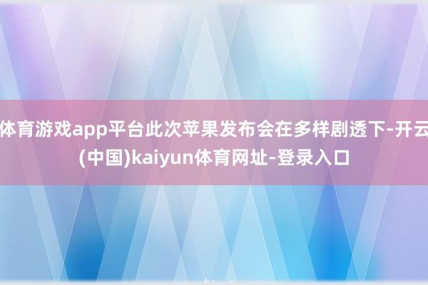 体育游戏app平台此次苹果发布会在多样剧透下-开云(中国)kaiyun体育网址-登录入口
