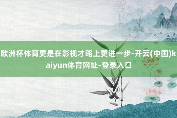 欧洲杯体育更是在影视才略上更进一步-开云(中国)kaiyun体育网址-登录入口