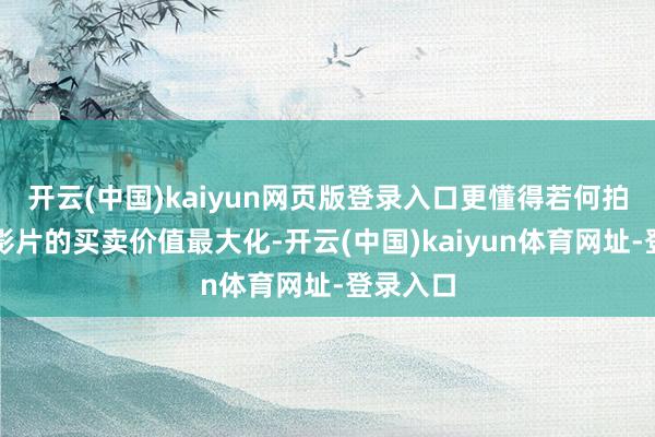 开云(中国)kaiyun网页版登录入口更懂得若何拍才能让影片的买卖价值最大化-开云(中国)kaiyun体育网址-登录入口