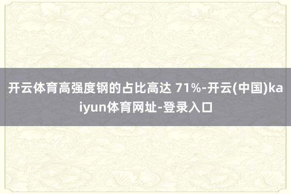 开云体育高强度钢的占比高达 71%-开云(中国)kaiyun体育网址-登录入口