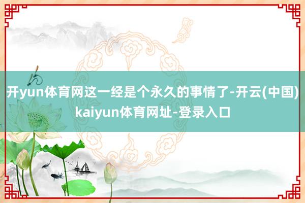 开yun体育网这一经是个永久的事情了-开云(中国)kaiyun体育网址-登录入口