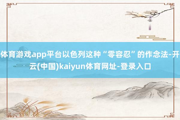 体育游戏app平台以色列这种“零容忍”的作念法-开云(中国)kaiyun体育网址-登录入口