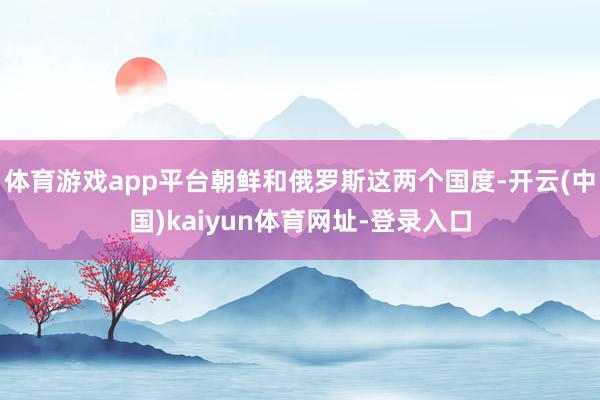 体育游戏app平台朝鲜和俄罗斯这两个国度-开云(中国)kaiyun体育网址-登录入口