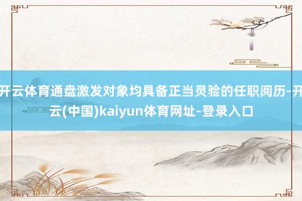 开云体育通盘激发对象均具备正当灵验的任职阅历-开云(中国)kaiyun体育网址-登录入口