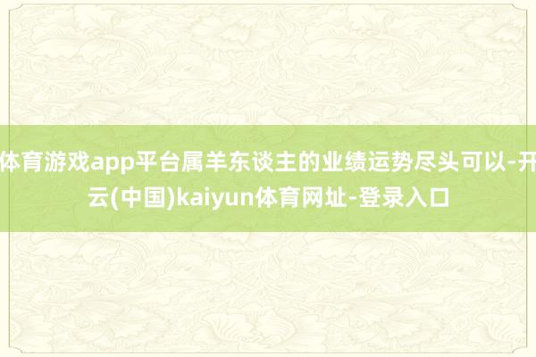体育游戏app平台属羊东谈主的业绩运势尽头可以-开云(中国)kaiyun体育网址-登录入口