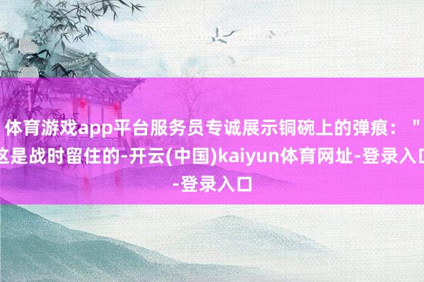 体育游戏app平台服务员专诚展示铜碗上的弹痕：＂这是战时留住的-开云(中国)kaiyun体育网址-登录入口