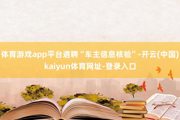 体育游戏app平台遴聘“车主信息核验”-开云(中国)kaiyun体育网址-登录入口