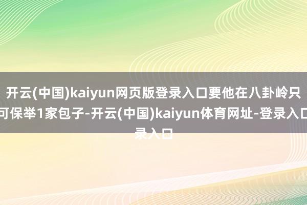 开云(中国)kaiyun网页版登录入口要他在八卦岭只可保举1家包子-开云(中国)kaiyun体育网址-登录入口