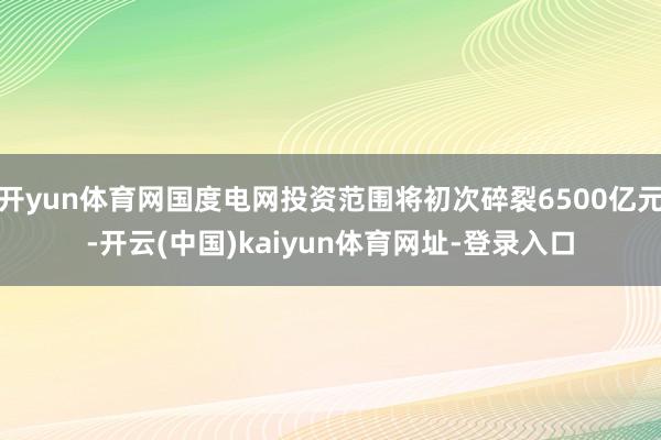 开yun体育网国度电网投资范围将初次碎裂6500亿元-开云(中国)kaiyun体育网址-登录入口