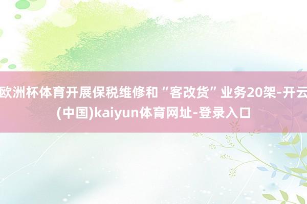 欧洲杯体育开展保税维修和“客改货”业务20架-开云(中国)kaiyun体育网址-登录入口