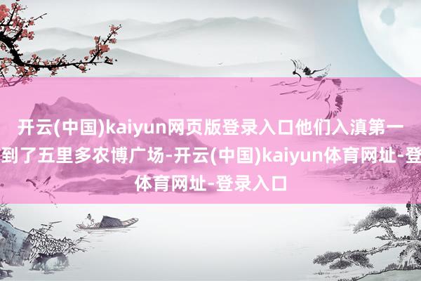 开云(中国)kaiyun网页版登录入口他们入滇第一站就来到了五里多农博广场-开云(中国)kaiyun体育网址-登录入口