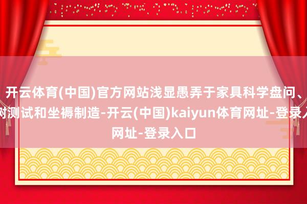 开云体育(中国)官方网站浅显愚弄于家具科学盘问、建树测试和坐褥制造-开云(中国)kaiyun体育网址-登录入口