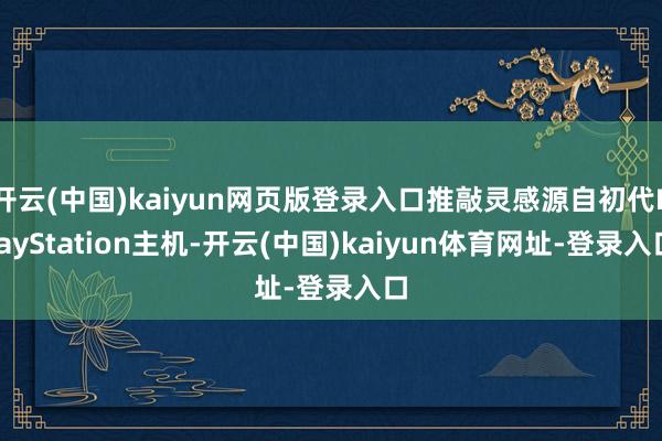 开云(中国)kaiyun网页版登录入口推敲灵感源自初代PlayStation主机-开云(中国)kaiyun体育网址-登录入口