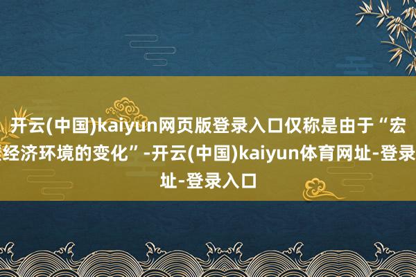 开云(中国)kaiyun网页版登录入口仅称是由于“宏不雅经济环境的变化”-开云(中国)kaiyun体育网址-登录入口