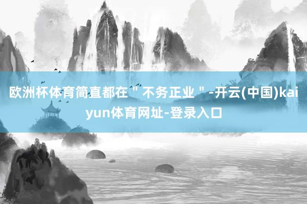 欧洲杯体育简直都在＂不务正业＂-开云(中国)kaiyun体育网址-登录入口